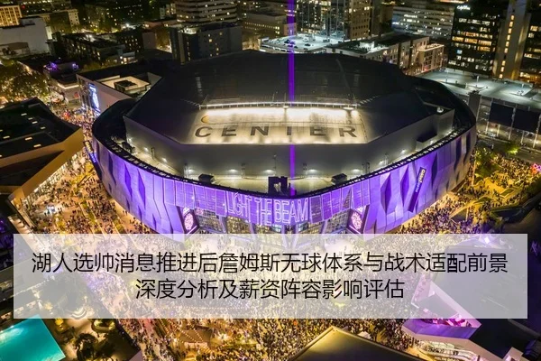湖人选帅消息推进后詹姆斯无球体系与战术适配前景深度分析及薪资阵容影响评估