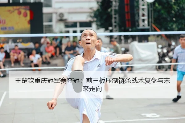 王楚钦重庆冠军赛夺冠：前三板压制链条战术复盘与未来走向 - KAIYUN