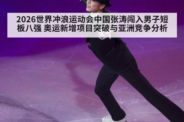 2026世界冲浪运动会中国张涛闯入男子短板八强 奥运新增项目突破与亚洲竞争分析