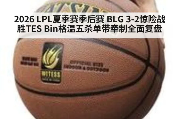 2026 LPL夏季赛季后赛 BLG 3-2惊险战胜TES Bin格温五杀单带牵制全面复盘