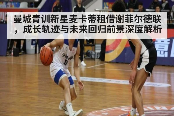 曼城青训新星麦卡蒂租借谢菲尔德联，成长轨迹与未来回归前景深度解析