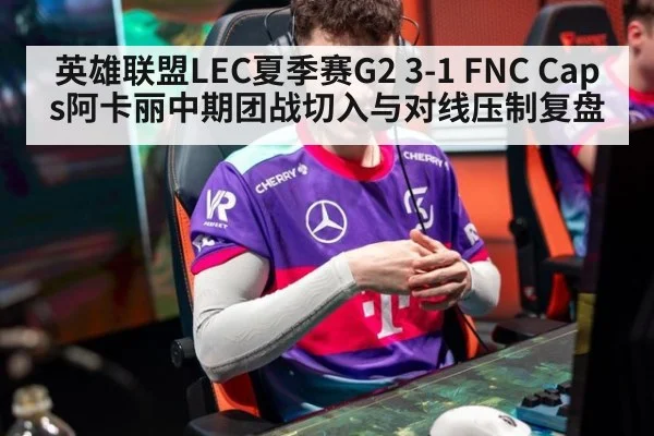 英雄联盟LEC夏季赛G2 3-1 FNC Caps阿卡丽中期团战切入与对线压制复盘 - KAIYUN