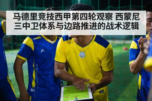 马德里竞技西甲第四轮观察 西蒙尼三中卫体系与边路推进的战术逻辑 - KAIYUN