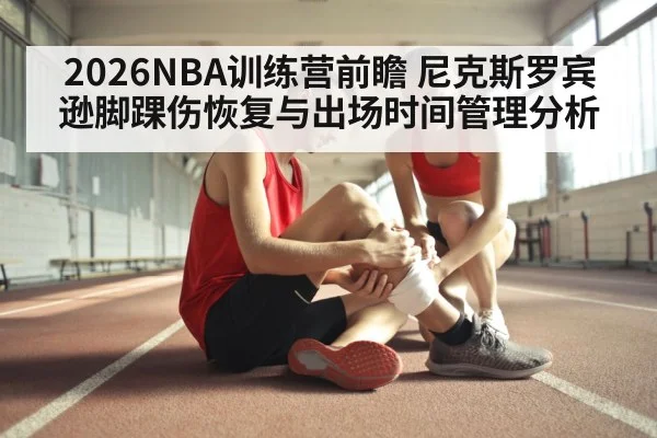 2026NBA训练营前瞻 尼克斯罗宾逊脚踝伤恢复与出场时间管理分析 | KAIYUN