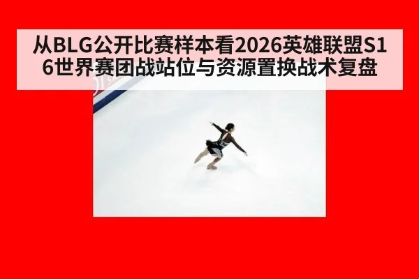 从BLG公开比赛样本看2026英雄联盟S16世界赛团战站位与资源置换战术复盘 - KAIYUN
