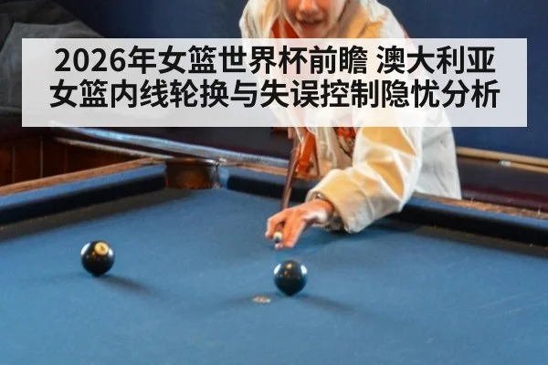 2026年女篮世界杯前瞻 澳大利亚女篮内线轮换与失误控制隐忧分析 - KAIYUN