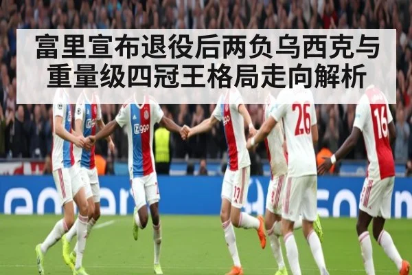 富里宣布退役后两负乌西克与重量级四冠王格局走向解析 | KAIYUN